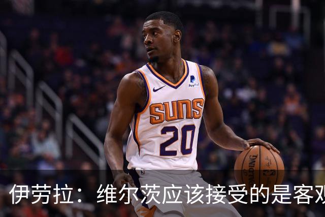 伊劳拉：维尔茨应该接受的是客观评判 阿劳霍出场时间超出预期